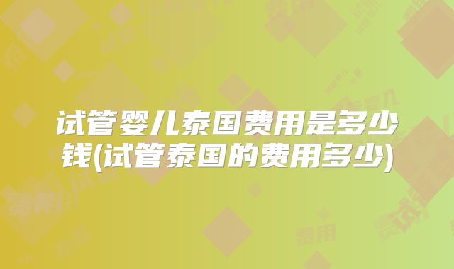 试管婴儿泰国费用是多少钱(试管泰国的费用多少)