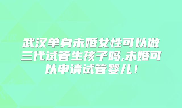 武汉单身未婚女性可以做三代试管生孩子吗,未婚可以申请试管婴儿！