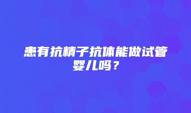 患有抗精子抗体能做试管婴儿吗？