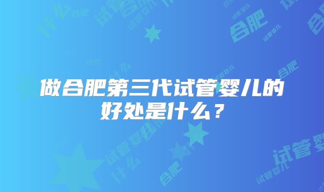 做合肥第三代试管婴儿的好处是什么？
