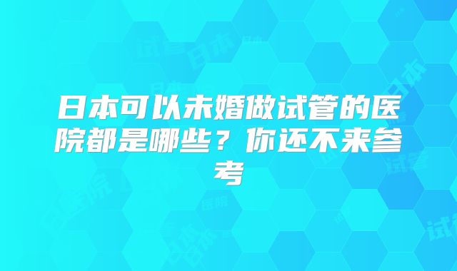 日本可以未婚做试管的医院都是哪些?你还不来参考