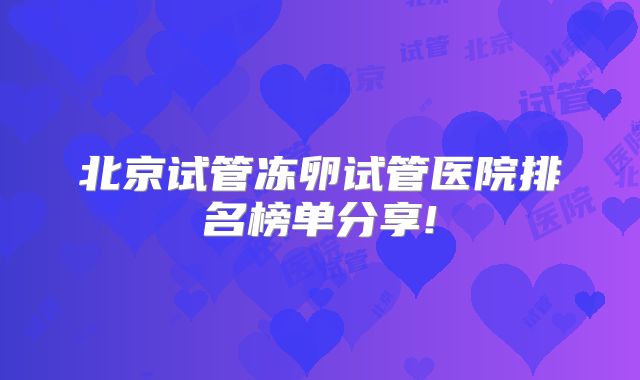 北京试管冻卵试管医院排名榜单分享!