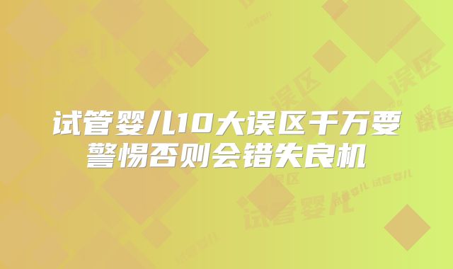 试管婴儿10大误区千万要警惕否则会错失良机