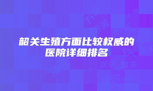 韶关生殖方面比较权威的医院详细排名