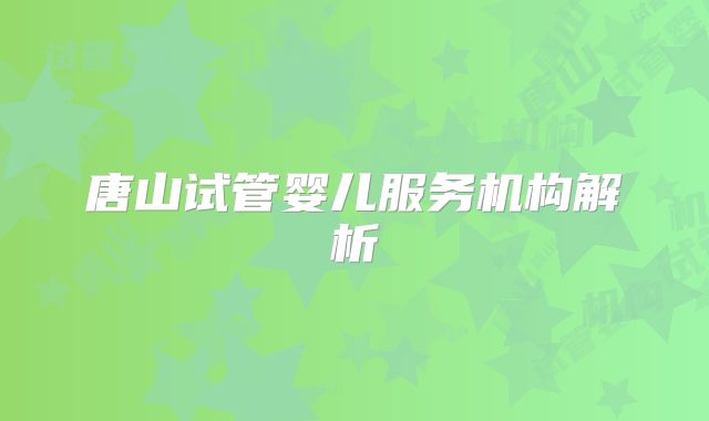 唐山试管婴儿服务机构解析