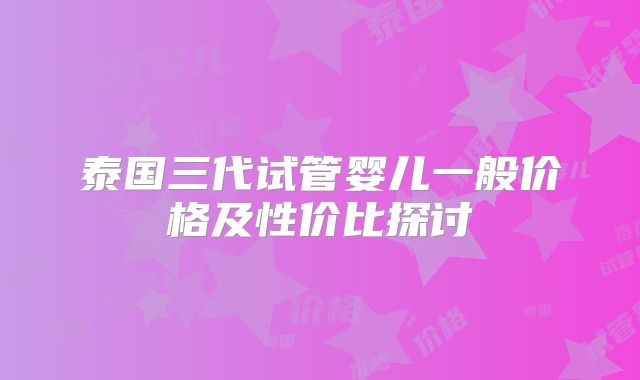 泰国三代试管婴儿一般价格及性价比探讨