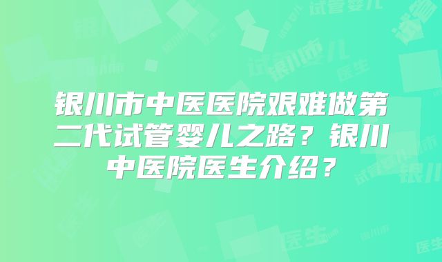 银川市中医医院艰难做第二代试管婴儿之路？银川中医院医生介绍？