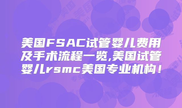 美国FSAC试管婴儿费用及手术流程一览,美国试管婴儿rsmc美国专业机构！