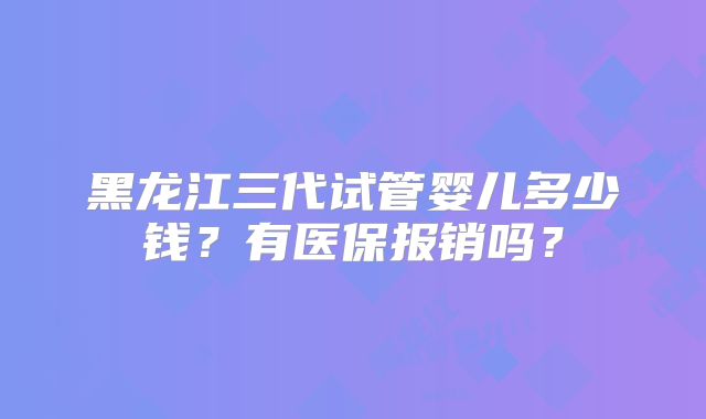 黑龙江三代试管婴儿多少钱?有医保报销吗?