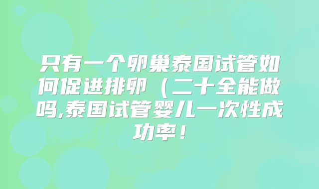 只有一个卵巢泰国试管如何促进排卵(二十全能做吗,泰国试管婴儿一次性成功率!