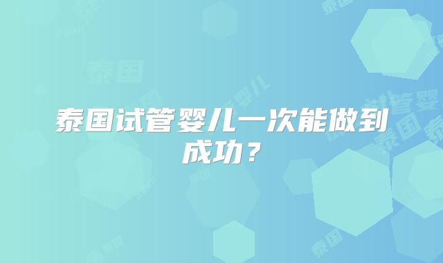 泰国试管婴儿一次能做到成功？