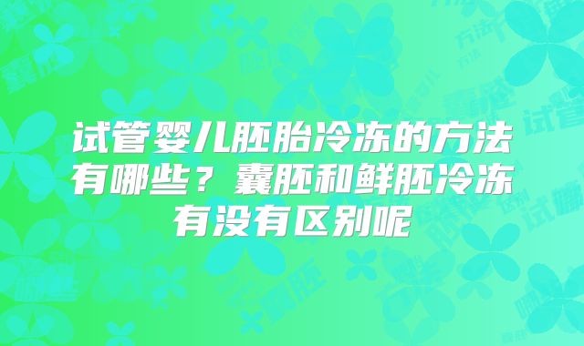 试管婴儿胚胎冷冻的方法有哪些？囊胚和鲜胚冷冻有没有区别呢