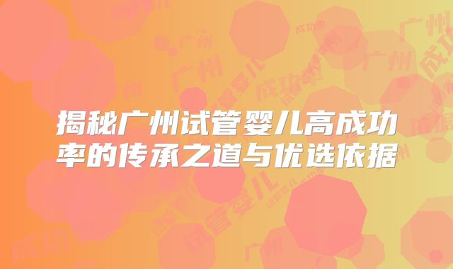 揭秘广州试管婴儿高成功率的传承之道与优选依据