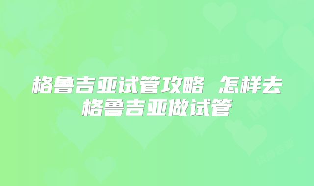 格鲁吉亚试管攻略 怎样去格鲁吉亚做试管