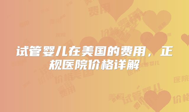 试管婴儿在美国的费用，正规医院价格详解