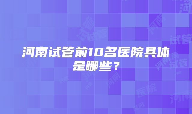 河南试管前10名医院具体是哪些?