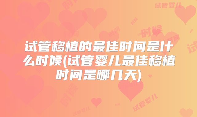 试管移植的最佳时间是什么时候(试管婴儿最佳移植时间是哪几天)