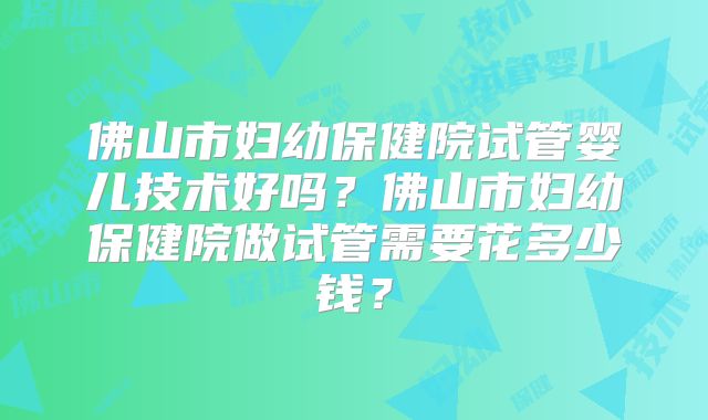 佛山市妇幼保健院试管婴儿技术好吗?佛山市妇幼保健院做试管需要花多少钱?