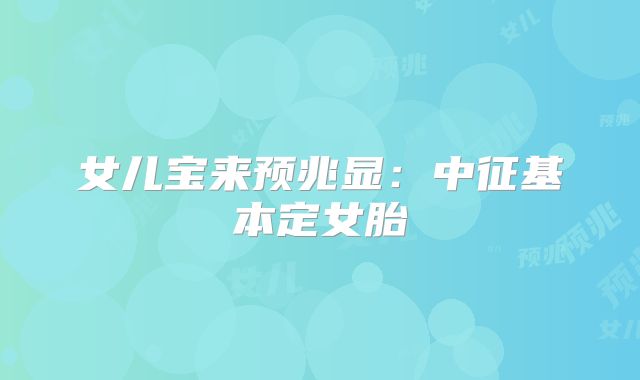 女儿宝来预兆显：中征基本定女胎