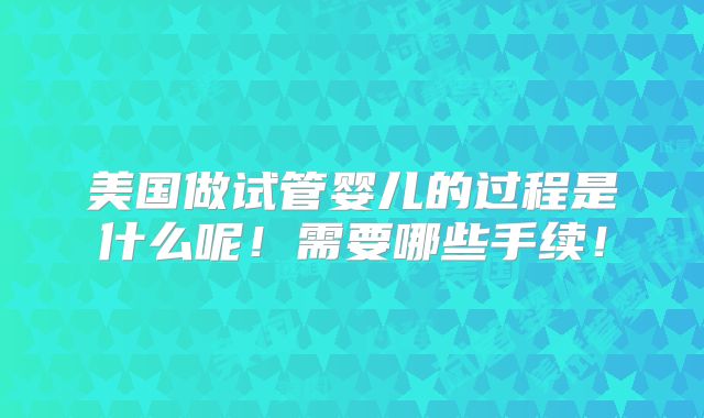 美国做试管婴儿的过程是什么呢!需要哪些手续!