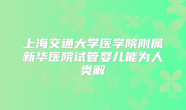 上海交通大学医学院附属新华医院试管婴儿能为人类解