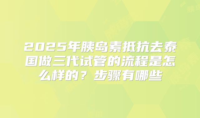 2025年胰岛素抵抗去泰国做三代试管的流程是怎么样的？步骤有哪些