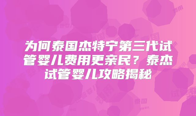 为何泰国杰特宁第三代试管婴儿费用更亲民?泰杰试管婴儿攻略揭秘