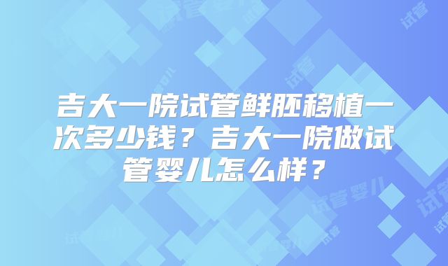 吉大一院试管鲜胚移植一次多少钱？吉大一院做试管婴儿怎么样？