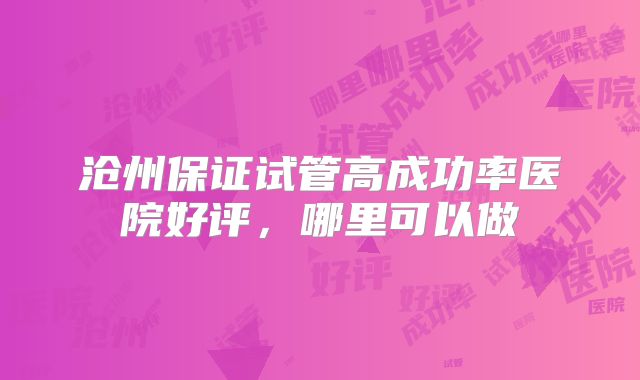 沧州保证试管高成功率医院好评，哪里可以做