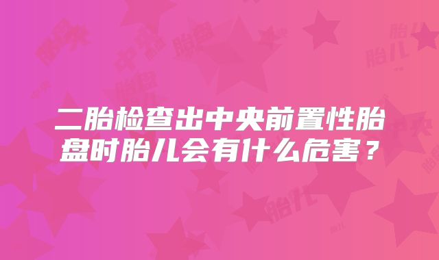 二胎检查出中央前置性胎盘时胎儿会有什么危害?