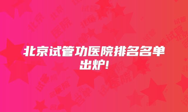 北京试管功医院排名名单出炉!