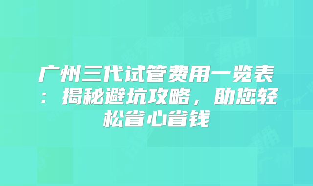 广州三代试管费用一览表：揭秘避坑攻略，助您轻松省心省钱