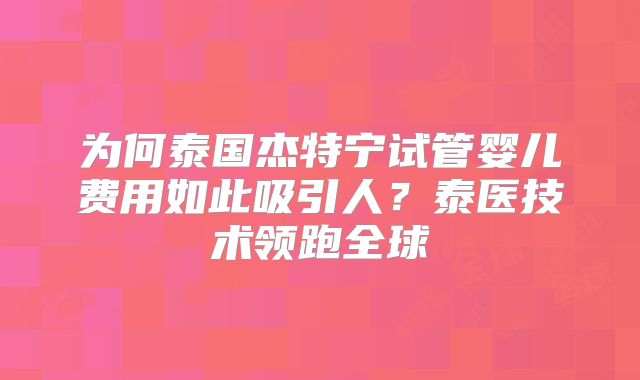 为何泰国杰特宁试管婴儿费用如此吸引人？泰医技术领跑全球
