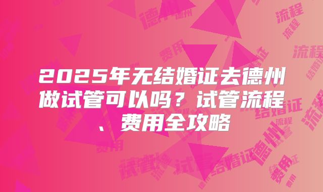 2025年无结婚证去德州做试管可以吗？试管流程、费用全攻略