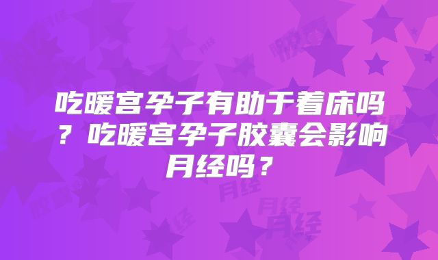 吃暖宫孕子有助于着床吗?吃暖宫孕子胶囊会影响月经吗?
