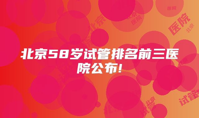 北京58岁试管排名前三医院公布!