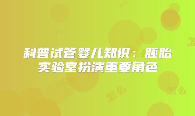 科普试管婴儿知识:胚胎实验室扮演重要角色