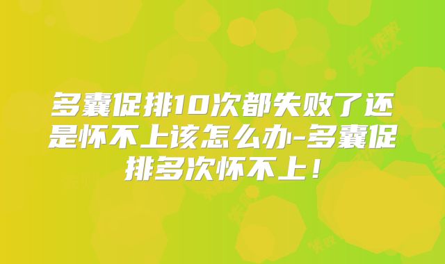 多囊促排10次都失败了还是怀不上该怎么办-多囊促排多次怀不上！