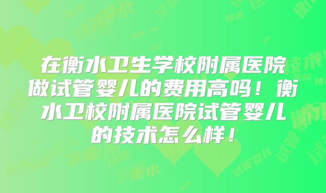 在衡水卫生学校附属医院做试管婴儿的费用高吗！衡水卫校附属医院试管婴儿的技术怎么样！