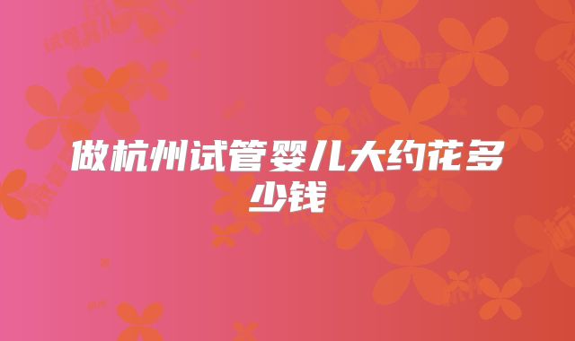 做杭州试管婴儿大约花多少钱