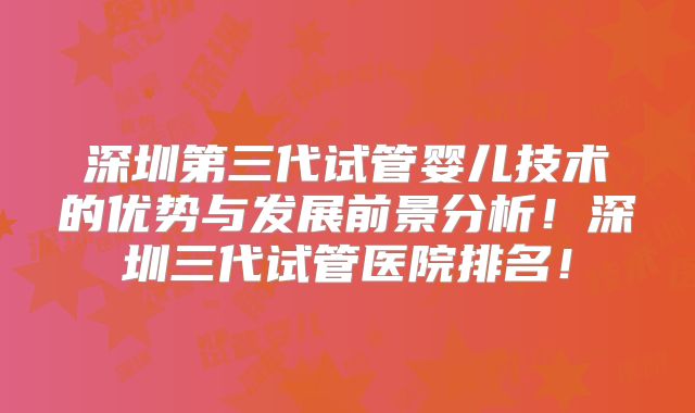 深圳第三代试管婴儿技术的优势与发展前景分析!深圳三代试管医院排名!