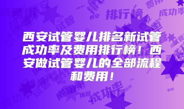 西安试管婴儿排名新试管成功率及费用排行榜！西安做试管婴儿的全部流程和费用！