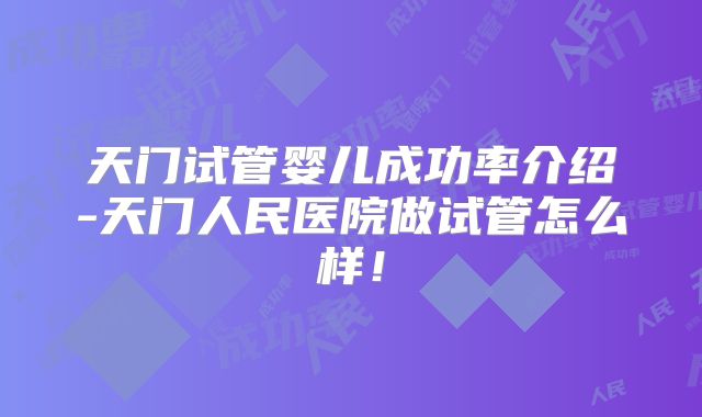 天门试管婴儿成功率介绍-天门人民医院做试管怎么样！