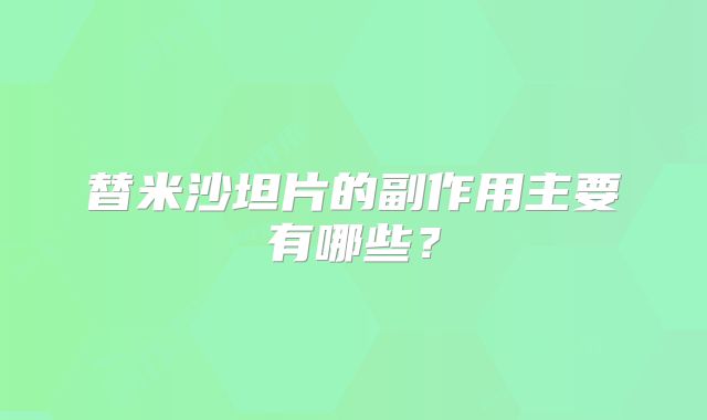 替米沙坦片的副作用主要有哪些？