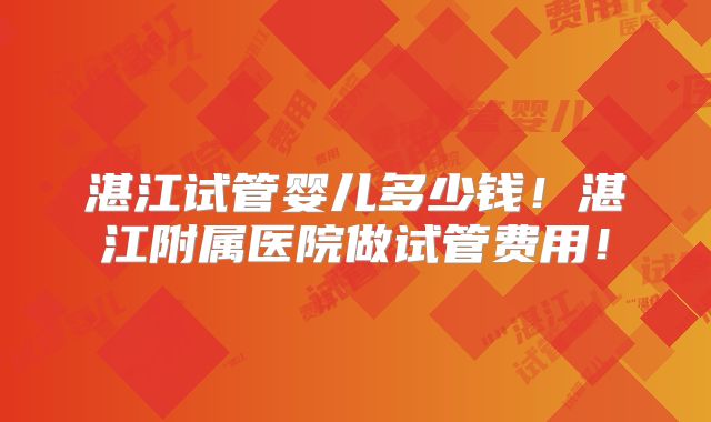湛江试管婴儿多少钱!湛江附属医院做试管费用!