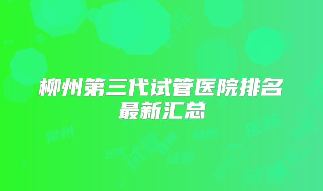 柳州第三代试管医院排名最新汇总