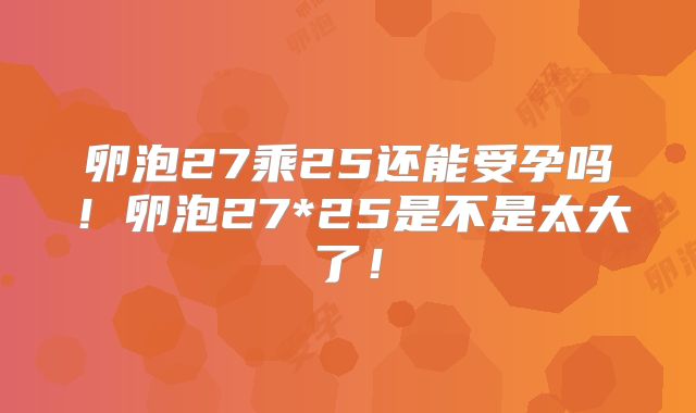 卵泡27乘25还能受孕吗!卵泡27*25是不是太大了!