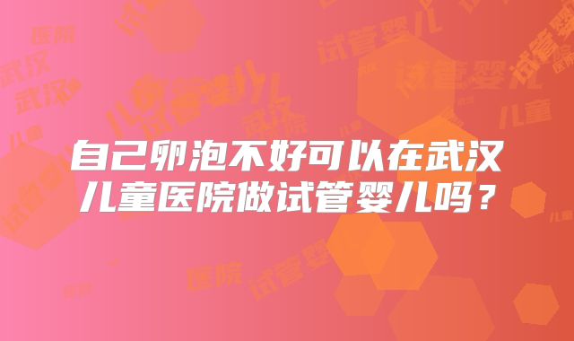 自己卵泡不好可以在武汉儿童医院做试管婴儿吗?