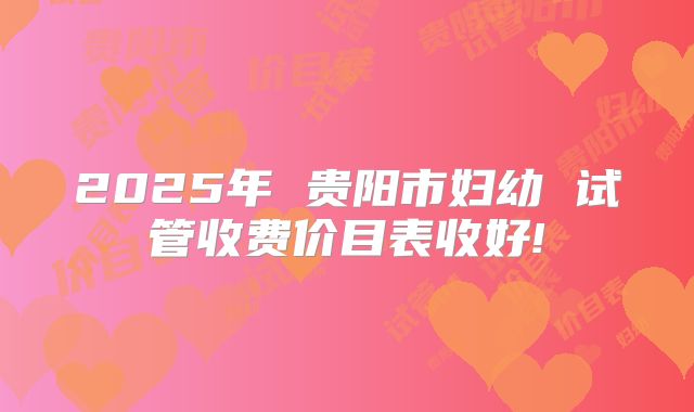 2025年 贵阳市妇幼 试管收费价目表收好!