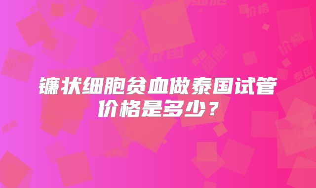 镰状细胞贫血做泰国试管价格是多少？